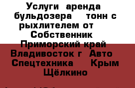 Услуги (аренда) бульдозера 19 тонн с рыхлителем от 1000.Собственник - Приморский край, Владивосток г. Авто » Спецтехника   . Крым,Щёлкино